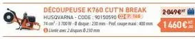 découpeuse k760 cut'n break husqvarna-code: 90150590 cp 168  2-049€  74 cm 3 700w-0 dique: 230 mm-pret coupe max: 400 mm 1460 €  livrée avec 2 disques 0230 mm 