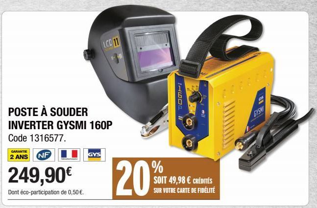 POSTE À SOUDER INVERTER GYSMI 160P  Code 1316577.  GARANTIE  2 ANS NF  249,90€  Dont éco-participation de 0,50 €.  GYS  LCD 11  %  20%  DOMPI  SOIT 49,98 € CRÉDITÉS SUR VOTRE CARTE DE FIDÉLITÉ  215  