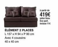 ÉLÉMENT 2 PLACES  L 157 x H 94 x P 90 cm Avec 4 coussins 40 x 40 cm  à partir de  419€  selon tissu Eco-part. incluse 11€ 