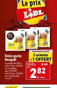 dolce gusto  n  dolce gusto nesquik  le produit de 256 g: 4,22 € (1 kg = 16,48 €) les 3 produits dont 1 offert: 8,44 € (1 kg 10,99 €) soit l'unité 2,82 €  le prix ladl  dumer09/11 au 15/11  2 achetés 