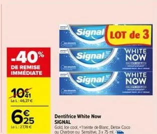 -40%  de remise immédiate  10%  le l: 46.27€  625  lol: 2778 €  dentifrice white now signal  signal lot de 3  signal  white now  hom mandate  signal  gold, ice cool, +1teinte de blanc, detox coco ou c