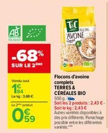 AB  -68%  SUR LE 2ME  Vendu sout  184 Lekg: 3,68 €  Le 2 produ  E5  T&C AVONE  Flocons d'avoine  complets  TERRES & CÉRÉALES BIO  ROLONG  500 g  Soit les 2 produits: 2,43 € - Soit le kg:2.43 € Autres 