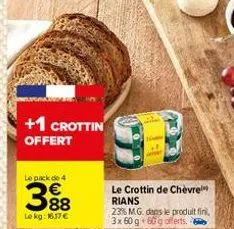 +1 crottin  offert  le pack de 4  388  le kg: 1637 €  le crottin de chèvre rians 23% mg. dans le produit fini, 3x 60 g + 60g offerts. 