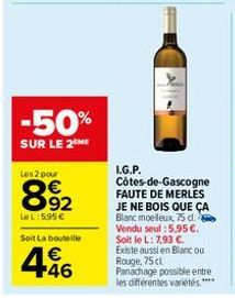 -50%  SUR LE 2 ME  Les 2 pour  892  Le L: 5,95 € Soit La bouteille  4.46  €  L.G.P.  Côtes-de-Gascogne FAUTE DE MERLES JE NE BOIS QUE ÇA  Blanc moelleux, 75 d. Vendu seul : 5,95 €. Soit le L: 7,93 €. 