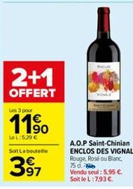 2+1  OFFERT  Les 3 pour  11%  LeL: 5.29 €  Soit La boutelle  397  A.O.P Saint-Chinian ENCLOS DES VIGNAL Rouge, Rosé ou Blanc, 75 d. Vendu seul: 5,95 €. Soit le L:7,93 €. 