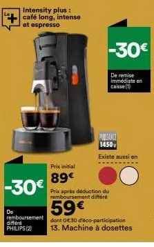 intensity plus : café long, intense et espresso  -30€  de  remboursement différé philips (2)  prix initial  89€  prix après déduction du remboursement différe  59€  -30€  de remise immédiate en caisse
