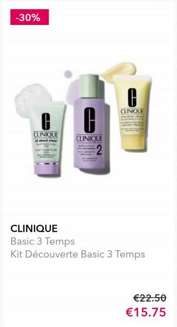 -30%  CLINIQUE at about clear  CLINIQUE  0  CLINIQUE  CLINIQUE  Basic 3 Temps  Kit Découverte Basic 3 Temps  €22.50  €15.75  