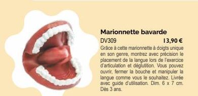 Marionnette bavarde  DV309 13,90 € Grâce à cette marionnette à doigts unique en son genre, montrez avec précision le placement de la langue lors de l'exercice d'articulation et déglutition. Vous pouve