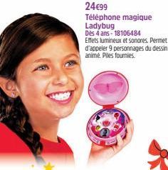 24€99  Téléphone magique Ladybug  Dès 4 ans 18106484  Effets lumineux et sonores. Permet d'appeler 9 personnages du dessin animé Piles fournies. 