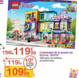 soit  LEGO Friends  8+  15911999 L'immeuble de la grand-rue  Dès 8 ans-18431337 1682 pièces. De nombreux  accessoires inclus.  10€  DE REMISE IMMEDIATE  11999  10999 