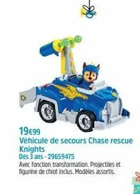 19€99  véhicule de secours chase rescue knights  dès 3 ans-29659475  avec fonction transformation. projectiles et figurine de chiot inclus. modèles assortis.  