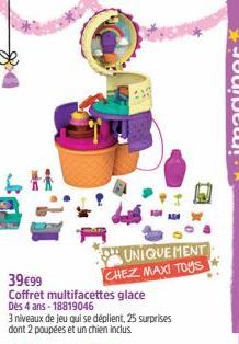 UNIQUEMENT CHEZ MAXI TOYS Coffret multifacettes glace Dès 4 ans - 18819046  39€99  3 niveaux de jeu qui se déplient, 25 surprises dont 2 poupées et un chien inclus. 