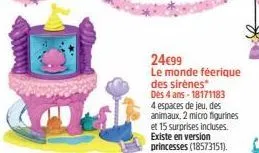 24€99 le monde féerique  des sirènes* dès 4 ans-18171183 4 espaces de jeu, des animaux, 2 micro figurines et 15 surprises incluses. existe en version princesses (18573151). 