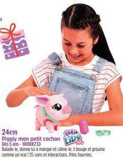 24€99  Piggly mon petit cochon  Dès 5 ans - 18088733  Balade-le, donne lui à manger et caline-le, il bouge et grouine  comme un vrai! 25 sons et interactions. Piles fournies.  little 