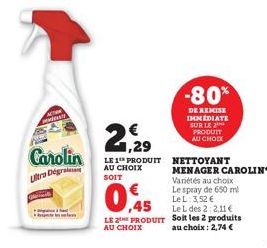 CAN  Carolin  Ultra Degra  2,29  LE 1 PRODUIT AU CHOIX SOIT  €  0,45  -80%  DE REMISE IMMEDIATE SUR LE PRODUIT AU CHOC  NETTOYANT MENAGER CAROLIN Variétés au choix Le spray de 650 ml  Le L: 3,52 €  Le