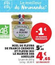 Miel de FLEURS  BIO  Le meilleur  de Normandie  DE FRANCE CREMEUX 5  ET FLEURI BIO  LE MANOIR DES ABEILLES  4,65  Le pot de 250 g Le kg: 18,60 € LE PRODUIT  DE REMISE IMMEDIATE 