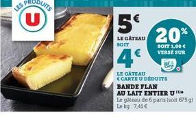 ES PRODUITS U  20%  SOIT 1,00 € VERSE SUR  LE GATEAU <CARTE U DEDUITS  BANDE FLAN  AU LAIT ENTIER U  Le gâteau de 6 parts (soit 675 g) Le kg 741€ 