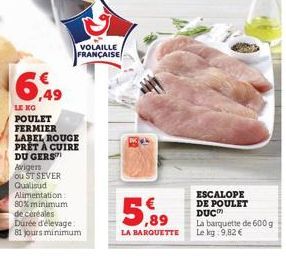 6,49  LE KG POULET FERMIER  VOLAILLE FRANÇAISE  LABEL ROUGE PRÊT À CUIRE DU GERS Arigers ou ST SEVER Qualisud Alimentation 80% minimum de céréales Durée d'élevage 81 jours minimum  5.89  LA BARQUETTE 