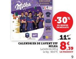 Milka  -30%  DE REMISE IMMEDIATE  11.5  CALENDRIER DE L'AVENT FFF  MILKA  ,39  La boite de 143 g  Le kg: 58,67 € LE PRODUIT  9 