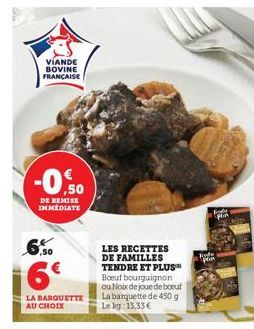 VIANDE BOVINE FRANÇAISE  -0.50  DE REMISE IMMEDIATE  6,50  6€  LA BARQUETTE AU CHOIX  LES RECETTES DE FAMILLES TENDRE ET PLUS™ Boeuf bourguignon ou Noix de joue de boeuf La barquette de 450 g Le kg: 1