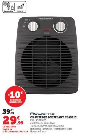 80  Réversible  2000 W  -10°  DE REMISE IMMEDIATE  39%  29,99  LE PRODUIT DONT 1  Rowenta  Rowenta  CHAUFFAGE SOUFFLANT CLASSIC  Ref: SO2210FO  2 vitesses de chauffage  www  Surface couverte de 10 à 2