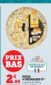 PRIX BAS  FROMAGES  FARINE DE BLE DE FRANCE  € PIZZA 1,05 La pièce de 450 g  4 FROMAGES U 