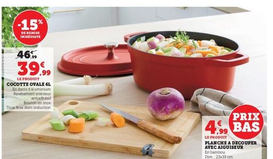 -15%  DE REMISE IMMEDIATE  46%  39,99  LE PRODUIT COCOTTE OVALE 6L En fonte d'aluminium Revêtement intérieur  antiadhésif Bouton en inox Tous deux dont induction  PRIX  4.99 BAS  LE PRODUIT PLANCHE A 