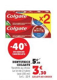 Colgate  Colgate  -40%  DE REMISE IMMEDIATE  DENTIFRICE 5.50  COLGATE  Variétés au choix Le lot de 2 tubes (soit 150 ml) LeL: 22 LELOT AU CHOIX  3,30  x2  MAX WHITE 