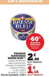 OFFRE  BRESSE BLEU  LT VERITABLE  BRESSE BLEU  FROMAGE PASTEURISE BRESSE BLEU A partir de 30% MG  2,⁹0  dans le produit fini LE 1" PRODUIT Classique ou suprême SOIT  La pièce de 200 g  Le kg: 14,50 € 