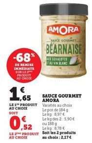 -68%  DE REMISE IMMEDIATE SUR LE PRODUIT AU CHOIX  €  ,65  LE 1 PRODUIT AU CHOIX SOIT  € ,52  LE 2 PRODUIT  AU CHOIX  AMORA  SAUCE GOURMET  BEARNAISE  EX CHALOTES AU VIN BLANC  SAUCE GOURMET AMORA Var