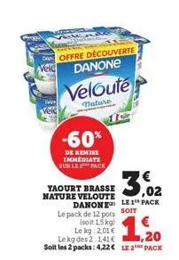 velc  dan offre découverte danone  twee velc  velouté  nature  -60%  de remise immediate sur le pack  yaourt brasse nature veloute danone  le pack de 12 pots  (soit 1,5 kg)  le kg 2,01 €  le kg des 2: