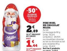 Milka  -50%  DE REMISE IMMEDIATE SUR LE PRODUIT AU CHOIX  1,89  LE 1 PRODUIT AU CHOIX SOIT  1,44  PERE NOEL EN CHOCOLAT MILKA  Au lait  Le moulage de 90 g Le kg 32,11 €  Le kg des 2: 24,06 €  ou crous