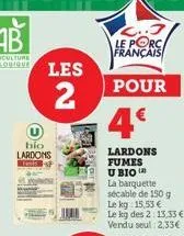 bio lardons  c.. le porca français  pour  4€  lardons fumes u bio  la barquette sécable de 150 g le kg: 15,53 € le kg des 2:13,33 € vendu seul: 2,33€ 