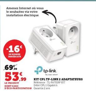 Amenez Internet où vous le souhaitez via votre  installation électrique  -16€  DE REMISE IMMEDIATE  69.99  53.99  LE PRODUIT DONT 0,06€ D'ÉCO-PARTICIPATION  tp-link.  KIT CPL TP-LINK 2 ADAPTATEURS Réf