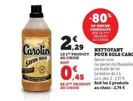 carolin  savon noir  2  1,29  le 1 produit au choix  soit  0,45  le 2 produit  au choix  -80%  de remise immediate sur le 2 produit au choix  le bidon de 1l le l des 2:1,37 € soit les 2 produits au ch