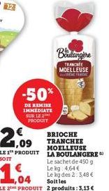 -50%  DE REMISE IMMEDIATE SUR LE 2 PRODUIT  Boulangère  TRANCHEE MOELLEUSE ENTRENE FRAGE  BRIOCHE TRANCHEE MOELLEUSE  1,09  LE 1 PRODUIT LA BOULANGERE  SOIT  Le sachet de 450 g Lekg: 4,64€  Le kg des 