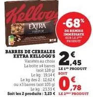 kellog  extra  barres de cereales extra kellogg's variétés au choix la bolte x4 barres  le kg des 2: 12,62  ou x3 barres (soit 105 g)  2,45  (soit 128 g) le 1 produit le kg: 19.14 € soit  €  -68%  de 