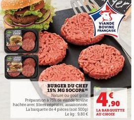 CHIC  BURGER DU CHEF 15% MG SOCOPA  Nature ou goût grillé Préparation à 75% de viande bovine hachée avec fibres végétales, assaisonnée. La barquette de 4 pièces (soit 500g)  Le kg: 9,80 €  VIANDE BOVI