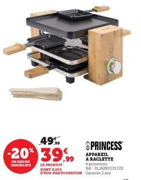 49.  -20% 39,99  DE REMISE IMMEDIATE  PRINCESS™  APPAREIL A RACLETTE 4 personnes  Ref 01162900.01.001  LE PRODUIT  DONT 0,25€ D'ÉCO-PARTICIPATION Garantie 2 ans 