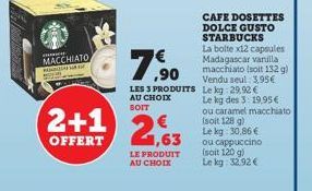 MACCHIATO ANA H MAR  2+1  OFFERT  7,⁹0  LES 3 PRODUITS Le kg 29,92€ AU CHOIX Le kg des 3: 19,95€ SOIT  1,63  LE PRODUIT AU CHOIX  CAFE DOSETTES DOLCE GUSTO STARBUCKS  La boite x12 capsules Madagascar 