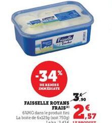 Faisselle  -34%  DE REMISE IMMEDIATE  FAISSELLE ROYANS FRAIS  6%MG dans le produit fini La boite de 6x125g (soit 750g)  1,57 Le kg 3,43€ LE PRODUIT 