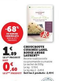 -68%  DE REMISE IMMEDIATE SUR LE PRODUIT  €  1 1,89  LE 1 PRODUIT SOIT  CHOUCROUTE CUISINÉE LABEL ROUGE ANDRE LAURENT  Le kg: 3,78 €  Le kg des 2:2,49 €  LE 2 PRODUIT Soit les 2 produits: 2,49 €  Avar