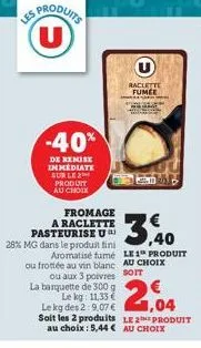 (u)  -40%  de remise inmediate sur le 2 produit au choix  fromage  a raclette pasteurise u  28% mg dans le produit fini  raclette fumee  aromatisé fumé le1 produit ou frottée au vin blanc au choix ou 