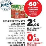 your  PME+  ENGAGE  PULPE DE TOMATE JARDIN BIO  Le lot de 2 briques Sans sel ajouté ou  Le kg des 2:2,88 € ou coulis (soit 600 gl  Le kg: 3,43 €  Soit les 2 produits au choix: 2,88 €  basilic (soit 50