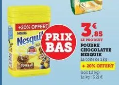 a  +20% offert  n  nesqui prix bas  paste  3,85  le produit  chocolatee nesquik la boite de 1 kg + 20% offert  (soit 1,2 kg) le kg: 3,21 € 
