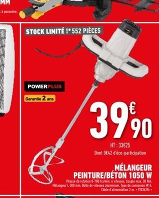 STOCK LIMITÉ !*552 PIÈCES  POWERPLUS  Garantie 2 ans  MÉLANGEUR PEINTURE/BÉTON 1050 W  39,90  HT:33€25 Dont 0642 d'éco-participation  Vitesse de rotation 0-700 trs/min. 6 vitesses. Couple max. 20 Nm. 