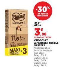 Nestle  dessert  Noir  FORMAT  -30%  DE REMISE IMMEDIATE  (soit 615 g)  Le kg: 6,31 €  ou (soit 600 gl  Le kg: 6,47 € ou (soit 520 gl Lekg: 7.61€  5.  3,88  LE LOT AU CHOIX CHOCOLAT  A PATISSER NESTLE