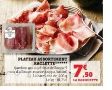 plateau assortiment raclette  (ambon see supérieur de savoie 9 mois d'affinage rosete, coppa, bacon la barquette de 400 g  lekg: 18.75€  7.50  la barquette 