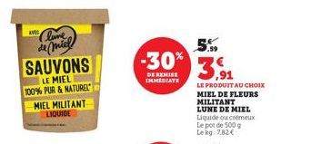 KVES lune  de miel SAUVONS  LE MIEL 100% PUR & NATUREL  MIEL MILITANT LIQUIDE  5.99 -30% 3,91  DE REMISE  IMMEDIATE  LE PRODUIT AU CHOIX  MIEL DE FLEURS MILITANT LUNE DE MIEL Liquide ou crémeux Le pot