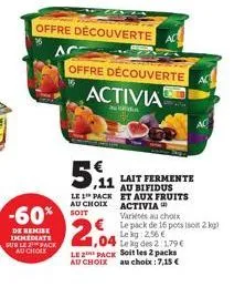 -60%  de remise immediate sur le 2 pack au choix  offre découverte ac  5,11  le 1 pack au choix  ac  offre découverte  activia  lait fermente au bifidus et aux fruits activia  variés au choix  le pack